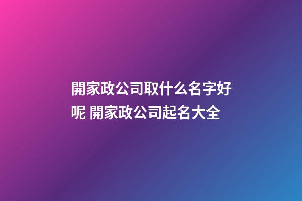 開家政公司取什么名字好呢 開家政公司起名大全-第1張-公司起名-玄機派